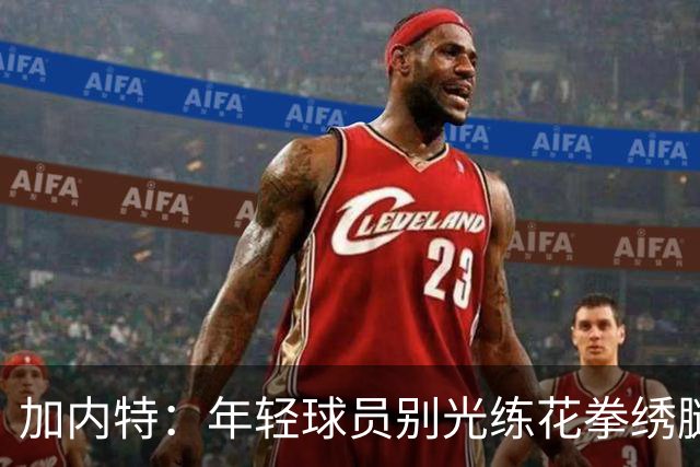 加内特：年轻球员别光练花拳绣腿，体能和意志力有多重要你知道吗？